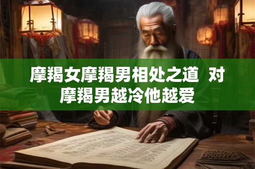 摩羯女摩羯男相处之道  对摩羯男越冷他越爱