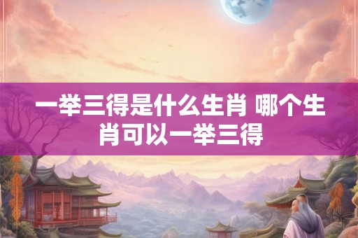 一举三得是什么生肖 哪个生肖可以一举三得