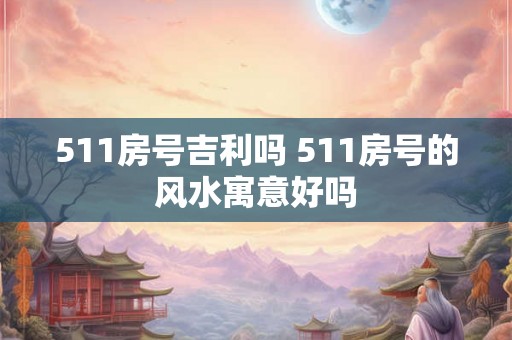 511房号吉利吗 511房号的风水寓意好吗