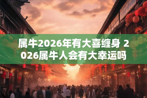 属牛2026年有大喜缠身 2026属牛人会有大幸运吗
