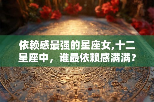 依赖感最强的星座女,十二星座中，谁最依赖感满满？