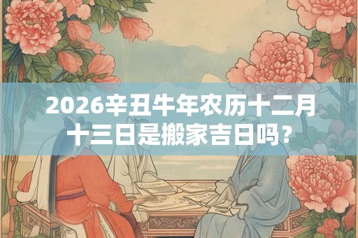 2026辛丑牛年农历十二月十三日是搬家吉日吗？