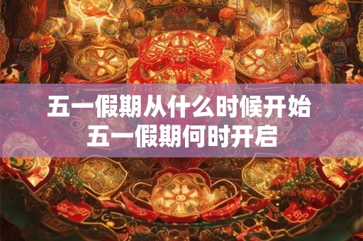 五一假期从什么时候开始 五一假期何时开启 五一假期从什么时候开始 五一假期何时开启