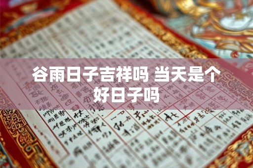 谷雨日子吉祥吗 当天是个好日子吗 谷雨日子吉祥吗 当天是个好日子吗