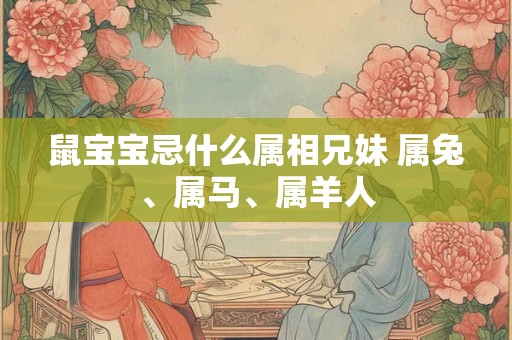 鼠宝宝忌什么属相兄妹 属兔、属马、属羊人
