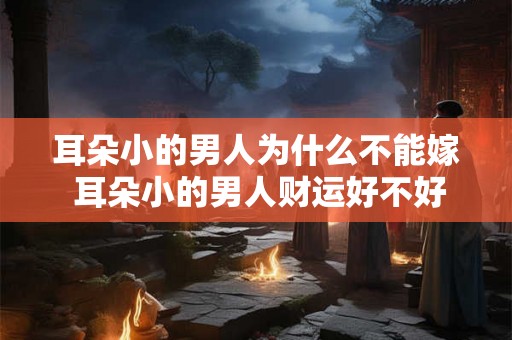 耳朵小的男人为什么不能嫁 耳朵小的男人财运好不好 耳朵小的男人为什么不能嫁 耳朵小的男人财运好不好