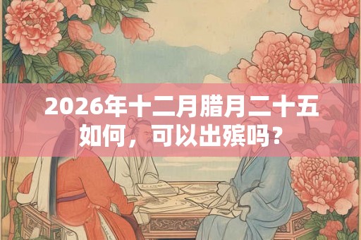 2026年十二月腊月二十五如何，可以出殡吗？