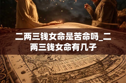 二两三钱女命是苦命吗_二两三钱女命有几子