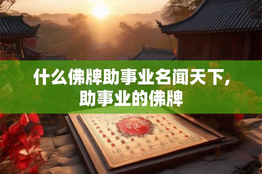 什么佛牌助事业名闻天下,助事业的佛牌 什么佛牌助事业名闻天下,助事业的佛牌