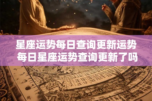 星座运势每日查询更新运势 每日星座运势查询更新了吗 星座运势每日查询更新运势 每日星座运势查询更新了吗