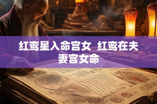 红鸾星入命宫女  红鸾在夫妻宫女命
