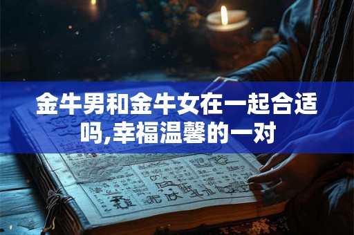 金牛男和金牛女在一起合适吗,幸福温馨的一对