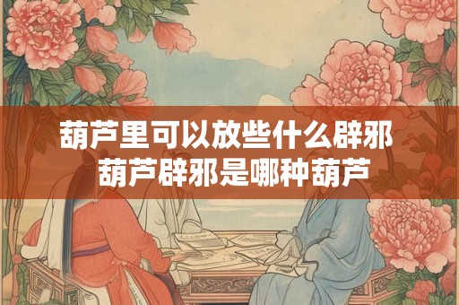 葫芦里可以放些什么辟邪  葫芦辟邪是哪种葫芦