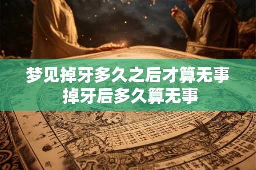 梦见掉牙多久之后才算无事 掉牙后多久算无事 梦见掉牙多久之后才算无事 掉牙后多久算无事