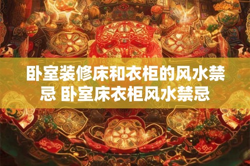 卧室装修床和衣柜的风水禁忌 卧室床衣柜风水禁忌