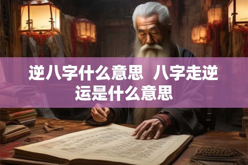 逆八字什么意思  八字走逆运是什么意思
