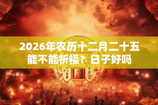 2026年农历十二月二十五能不能祈福？日子好吗