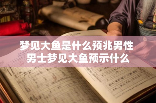 梦见大鱼是什么预兆男性 男士梦见大鱼预示什么 梦见大鱼是什么预兆男性 男士梦见大鱼预示什么