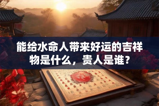 能给水命人带来好运的吉祥物是什么，贵人是谁？