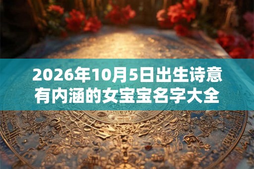 2026年10月5日出生诗意有内涵的女宝宝名字大全 2026年10月5日出生诗意有内涵的女宝宝名字大全