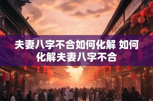 夫妻八字不合如何化解 如何化解夫妻八字不合