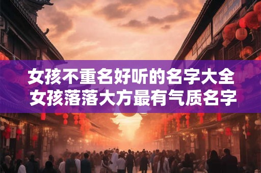 女孩不重名好听的名字大全 女孩落落大方最有气质名字 女孩不重名好听的名字大全 女孩落落大方最有气质名字
