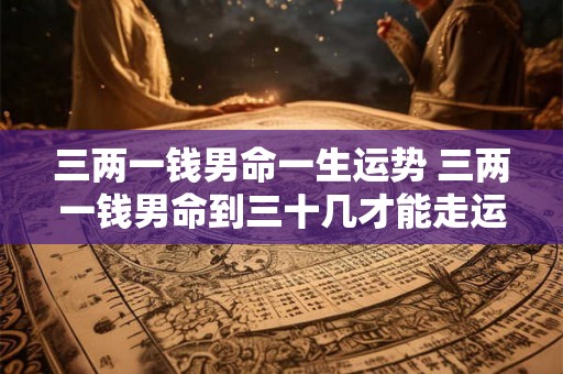 三两一钱男命一生运势 三两一钱男命到三十几才能走运吗 三两一钱男命一生运势 三两一钱男命到三十几才能走运吗