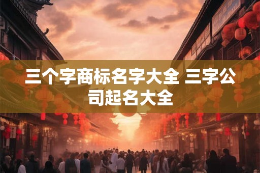 三个字商标名字大全 三字公司起名大全