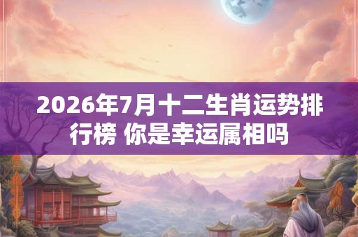2026年7月十二生肖运势排行榜 你是幸运属相吗