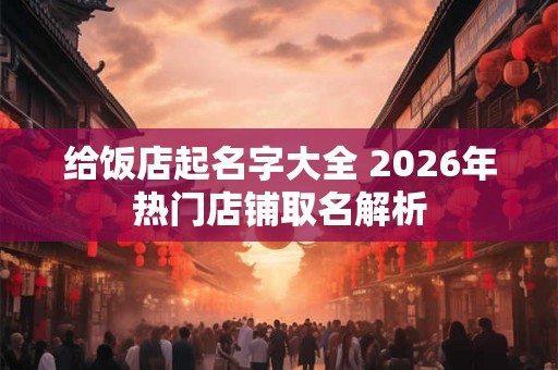 给饭店起名字大全 2026年热门店铺取名解析