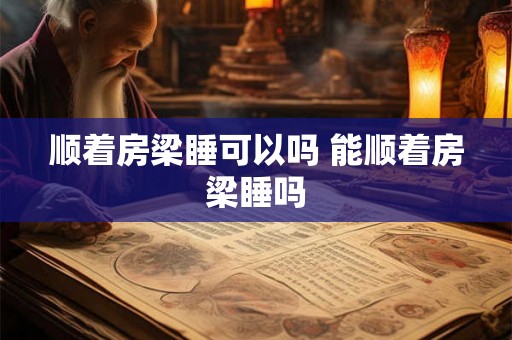 顺着房梁睡可以吗 能顺着房梁睡吗