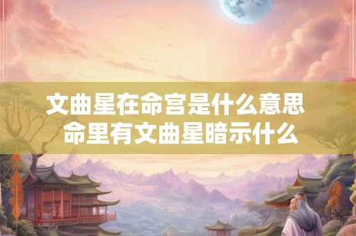 文曲星在命宫是什么意思  命里有文曲星暗示什么