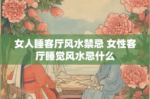 女人睡客厅风水禁忌 女性客厅睡觉风水忌什么