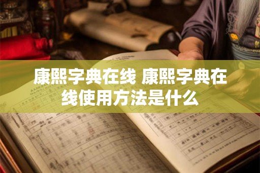 康熙字典在线 康熙字典在线使用方法是什么 康熙字典在线 康熙字典在线使用方法是什么