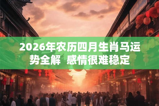 2026年农历四月生肖马运势全解  感情很难稳定