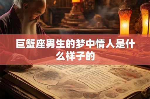 巨蟹座男生的梦中情人是什么样子的 巨蟹座男生的梦中情人是什么样子的