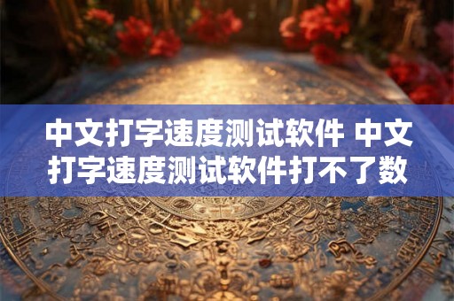 中文打字速度测试软件 中文打字速度测试软件打不了数字