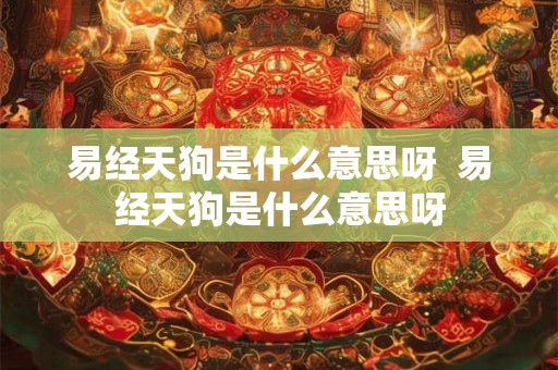 易经天狗是什么意思呀  易经天狗是什么意思呀