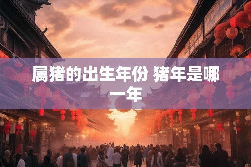 属猪的出生年份 猪年是哪一年