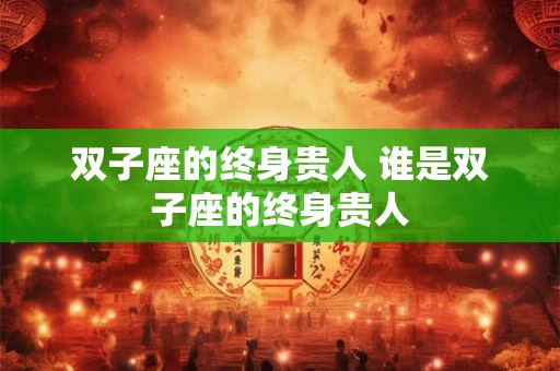 双子座的终身贵人 谁是双子座的终身贵人 双子座的终身贵人 谁是双子座的终身贵人