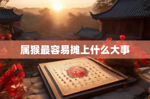 属猴最容易摊上什么大事 属猴最容易摊上什么大事