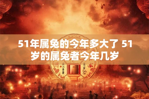51年属兔的今年多大了 51岁的属兔者今年几岁 51年属兔的今年多大了 51岁的属兔者今年几岁