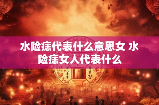 水险痣代表什么意思女 水险痣女人代表什么