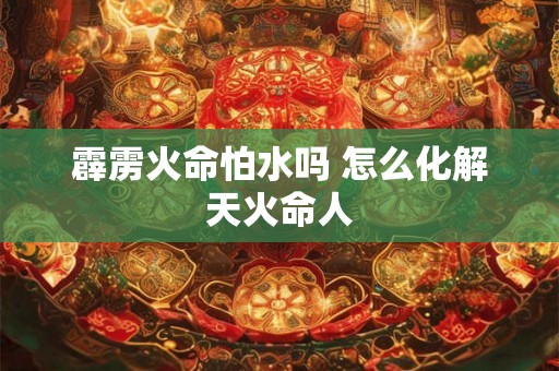 霹雳火命怕水吗 怎么化解天火命人