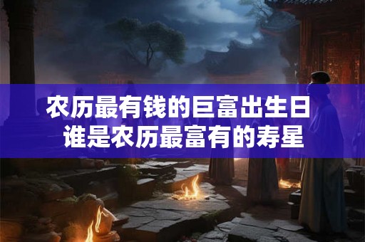 农历最有钱的巨富出生日 谁是农历最富有的寿星 农历最有钱的巨富出生日 谁是农历最富有的寿星