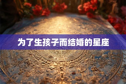 为了生孩子而结婚的星座