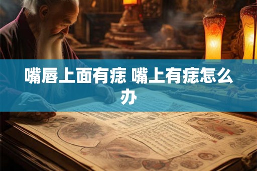 嘴唇上面有痣 嘴上有痣怎么办