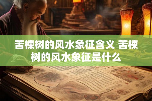 苦楝树的风水象征含义 苦楝树的风水象征是什么
