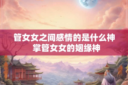 管女女之间感情的是什么神  掌管女女的姻缘神