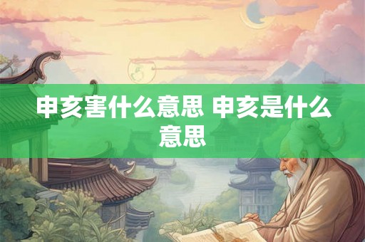 申亥害什么意思 申亥是什么意思